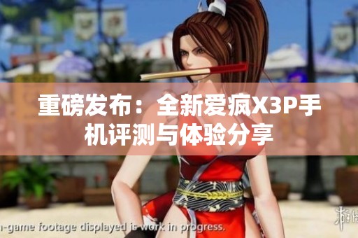重磅发布：全新爱疯X3P手机评测与体验分享