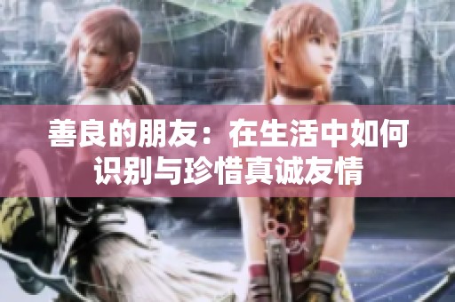 善良的朋友：在生活中如何识别与珍惜真诚友情