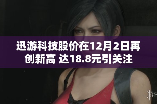 迅游科技股价在12月2日再创新高 达18.8元引关注