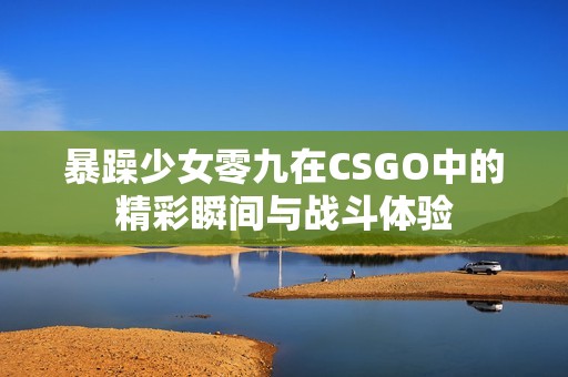 暴躁少女零九在CSGO中的精彩瞬间与战斗体验