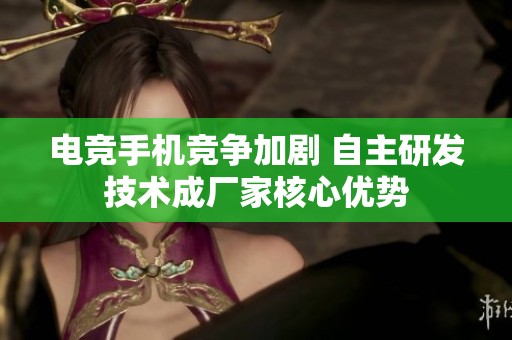 电竞手机竞争加剧 自主研发技术成厂家核心优势