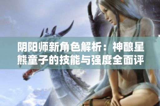 阴阳师新角色解析：神酿星熊童子的技能与强度全面评估