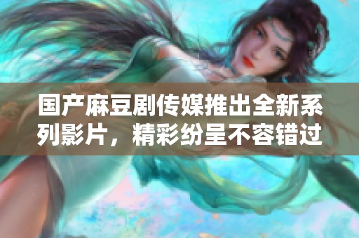 国产麻豆剧传媒推出全新系列影片，精彩纷呈不容错过
