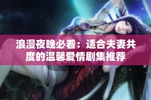 浪漫夜晚必看：适合夫妻共度的温馨爱情剧集推荐