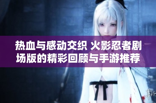 热血与感动交织 火影忍者剧场版的精彩回顾与手游推荐