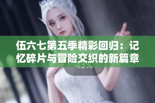 伍六七第五季精彩回归：记忆碎片与冒险交织的新篇章