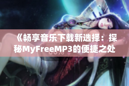 《畅享音乐下载新选择：探秘MyFreeMP3的便捷之处》