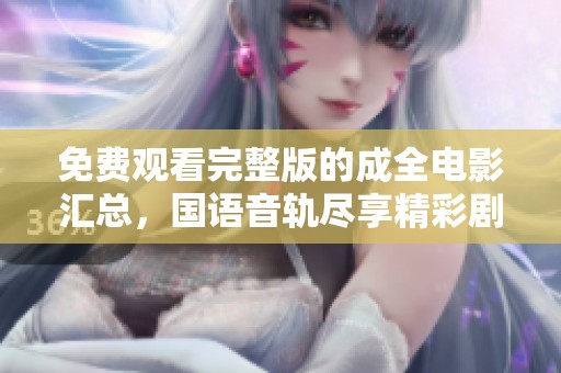 免费观看完整版的成全电影汇总，国语音轨尽享精彩剧情