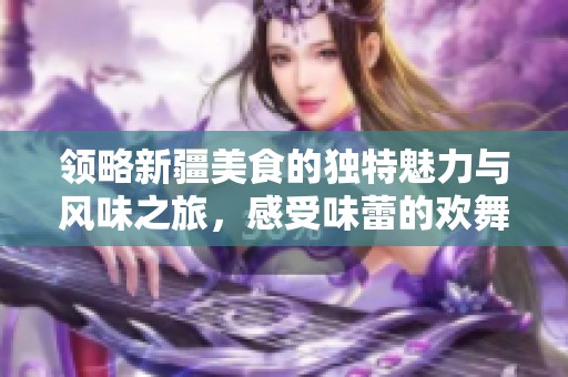 领略新疆美食的独特魅力与风味之旅，感受味蕾的欢舞盛宴