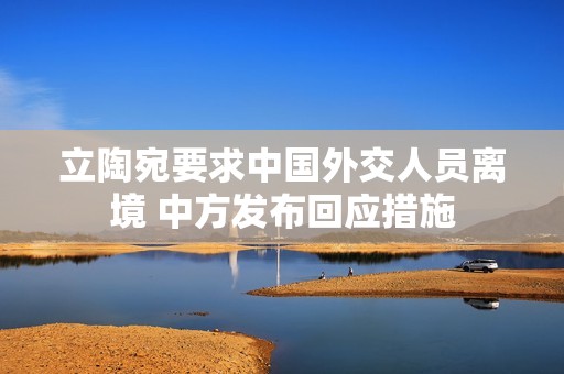 立陶宛要求中国外交人员离境 中方发布回应措施