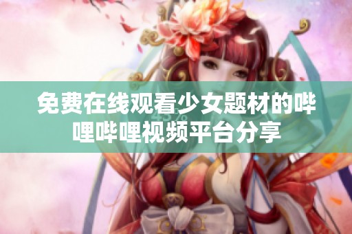 免费在线观看少女题材的哔哩哔哩视频平台分享