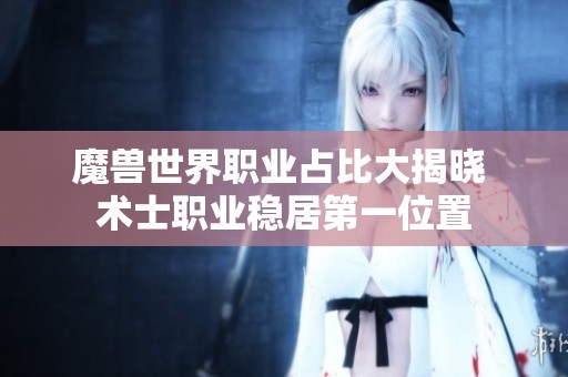 魔兽世界职业占比大揭晓 术士职业稳居第一位置
