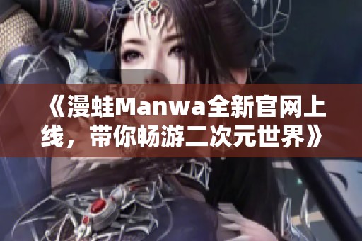 《漫蛙Manwa全新官网上线，带你畅游二次元世界》