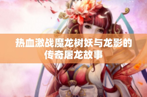 热血激战魔龙树妖与龙影的传奇屠龙故事