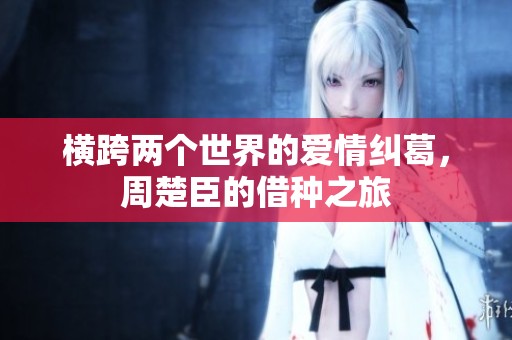 横跨两个世界的爱情纠葛，周楚臣的借种之旅