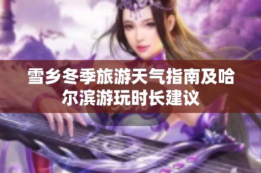 雪乡冬季旅游天气指南及哈尔滨游玩时长建议
