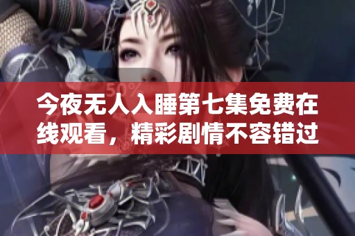 今夜无人入睡第七集免费在线观看，精彩剧情不容错过