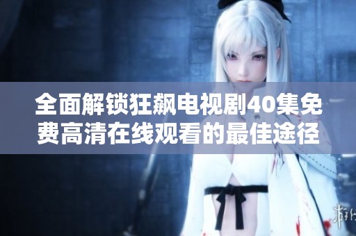 全面解锁狂飙电视剧40集免费高清在线观看的最佳途径
