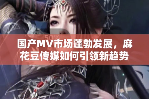 国产MV市场蓬勃发展，麻花豆传媒如何引领新趋势