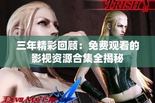 三年精彩回顾：免费观看的影视资源合集全揭秘
