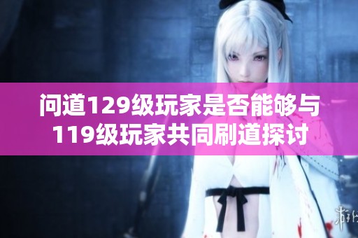 问道129级玩家是否能够与119级玩家共同刷道探讨