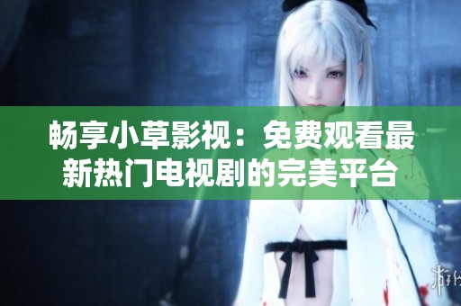 畅享小草影视：免费观看最新热门电视剧的完美平台