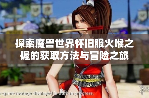 探索魔兽世界怀旧服火喉之握的获取方法与冒险之旅