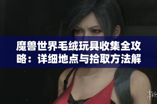 魔兽世界毛绒玩具收集全攻略：详细地点与拾取方法解析
