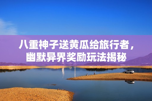 八重神子送黄瓜给旅行者，幽默异界奖励玩法揭秘