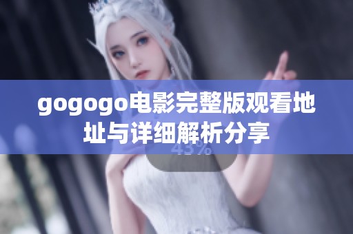 gogogo电影完整版观看地址与详细解析分享