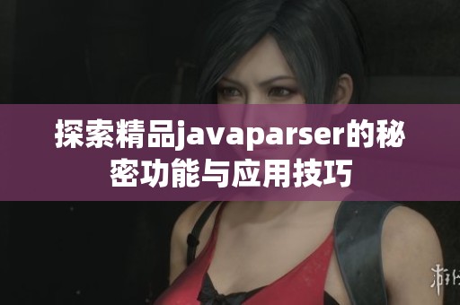 探索精品javaparser的秘密功能与应用技巧
