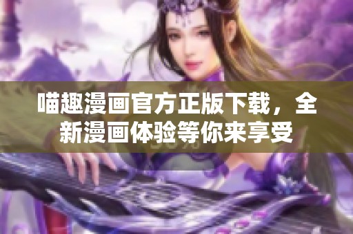 喵趣漫画官方正版下载，全新漫画体验等你来享受
