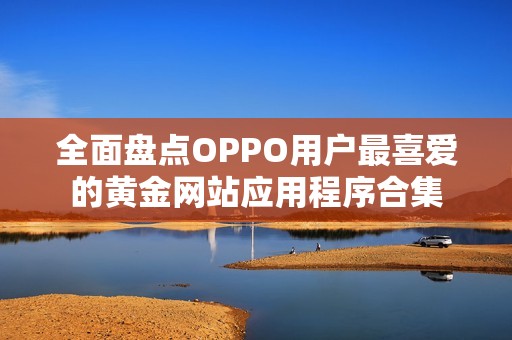 全面盘点OPPO用户最喜爱的黄金网站应用程序合集