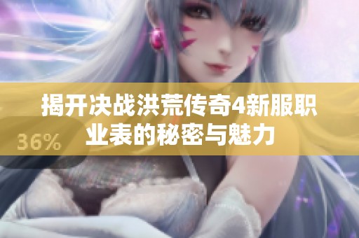 揭开决战洪荒传奇4新服职业表的秘密与魅力