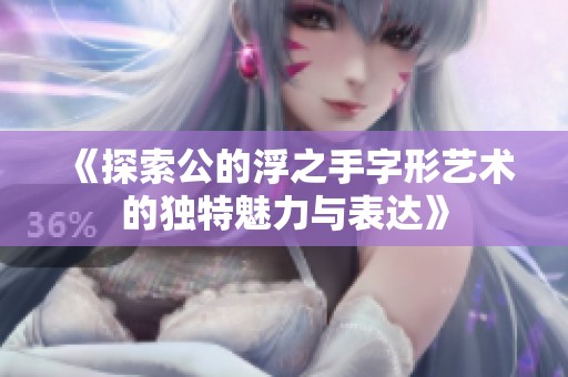《探索公的浮之手字形艺术的独特魅力与表达》