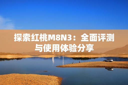 探索红桃M8N3：全面评测与使用体验分享