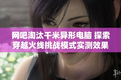 网吧淘汰千米异形电脑 探索穿越火线挑战模式实测效果