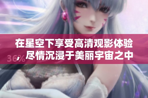 在星空下享受高清观影体验，尽情沉浸于美丽宇宙之中