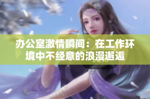 办公室激情瞬间：在工作环境中不经意的浪漫邂逅