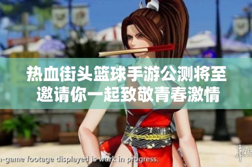 热血街头篮球手游公测将至 邀请你一起致敬青春激情