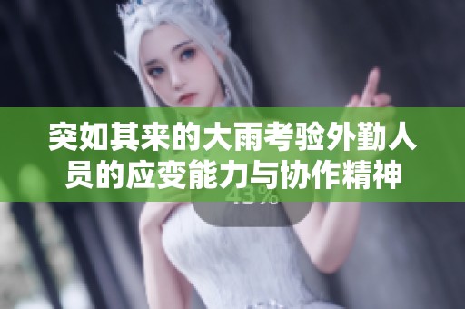 突如其来的大雨考验外勤人员的应变能力与协作精神