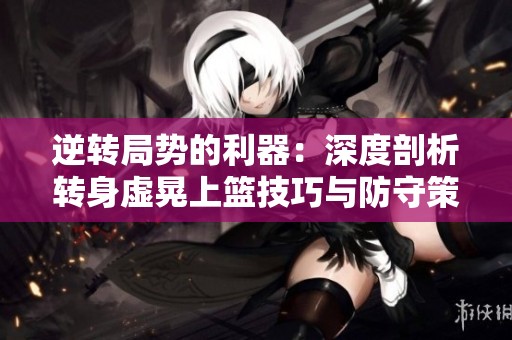 逆转局势的利器：深度剖析转身虚晃上篮技巧与防守策略
