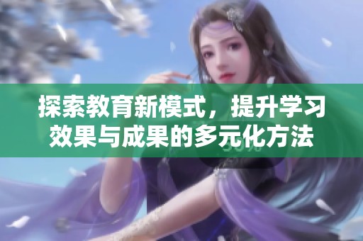 探索教育新模式，提升学习效果与成果的多元化方法