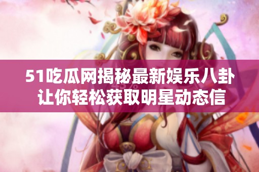 51吃瓜网揭秘最新娱乐八卦 让你轻松获取明星动态信息