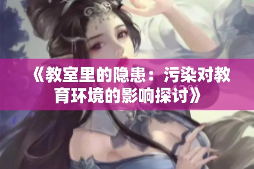 《教室里的隐患：污染对教育环境的影响探讨》