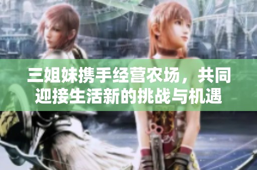三姐妹携手经营农场，共同迎接生活新的挑战与机遇