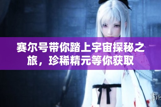 赛尔号带你踏上宇宙探秘之旅，珍稀精元等你获取