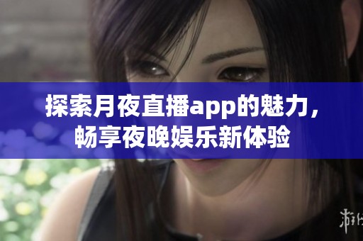 探索月夜直播app的魅力，畅享夜晚娱乐新体验
