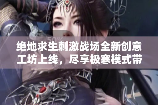 绝地求生刺激战场全新创意工坊上线，尽享极寒模式带来的独特体验
