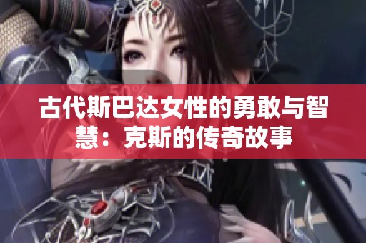 古代斯巴达女性的勇敢与智慧：克斯的传奇故事